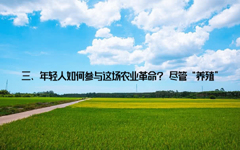三、年轻人如何参与这场农业革命? 尽管“养殖”常被贴上“传统”标签, 但今天的农业已充满科技感和创新机遇